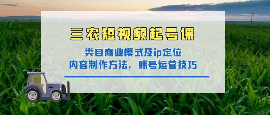三农短视频起号课：三农类目商业模式及ip定位，内容制作方法，账号运营技巧-优优资源网