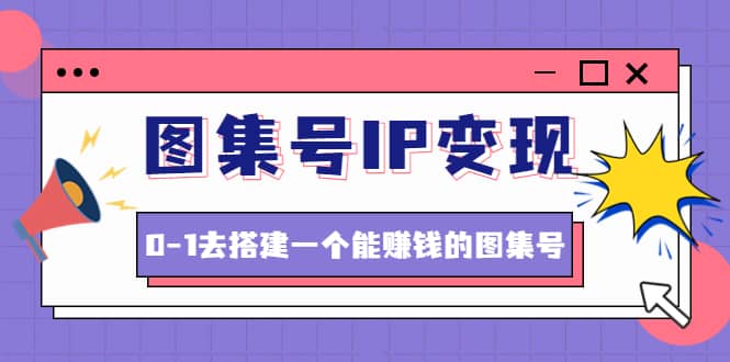 图集号IP变现，0-1去搭建一个能ZQ的图集号（文档 资料 视频）无水印-优优资源网