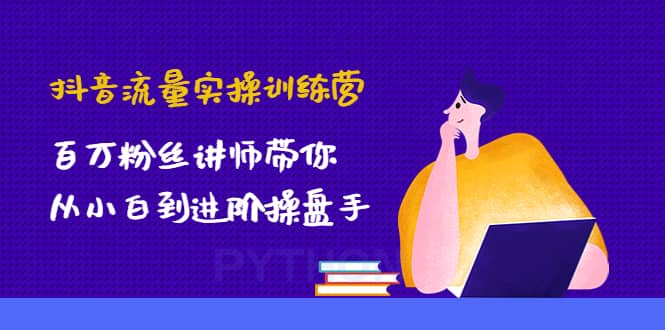 抖音流量实操训练营：百万粉丝讲师带你从小白到进阶操盘手-优优资源网