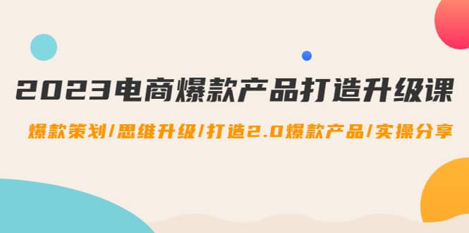 2023电商爆款产品打造升级课：爆款策划/思维升级/打造2.0爆款产品/【推荐】-优优资源网