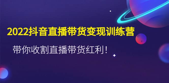 2022抖音直播带货变现训练营，带你收割直播带货红利-优优资源网