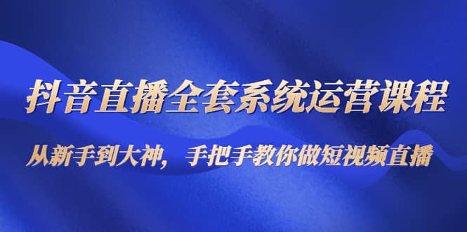 抖音直播全套系统运营课程：从新手到大神，手把手教你做直播短视频-优优资源网