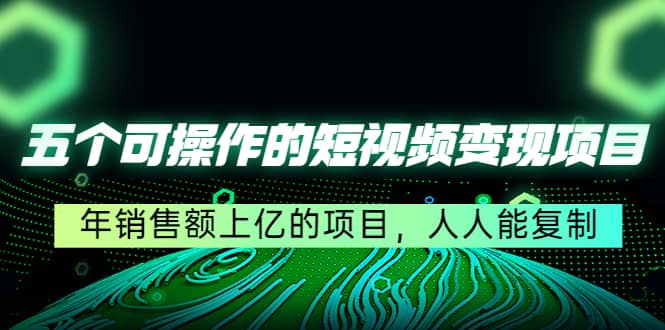 五个可操作的短视频变现项目：年销售额上亿的项目，人人能复制-优优资源网
