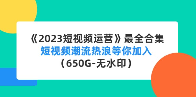 《2023短视频运营》最全合集：短视频潮流热浪等你加入（650G-无水印）-优优资源网