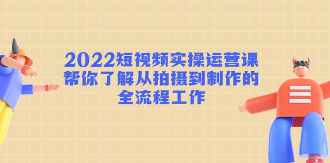 2022短视频实操运营课：帮你了解从拍摄到制作的全流程工作-优优资源网