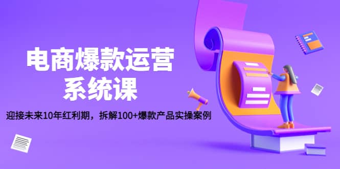 电商爆款运营系统课：迎接未来10年红利期，拆解100 爆款产品实操案例-优优资源网
