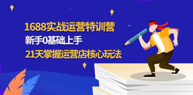 1688实战特训营：新手0基础上手，21天掌握运营店核心玩法-优优资源网