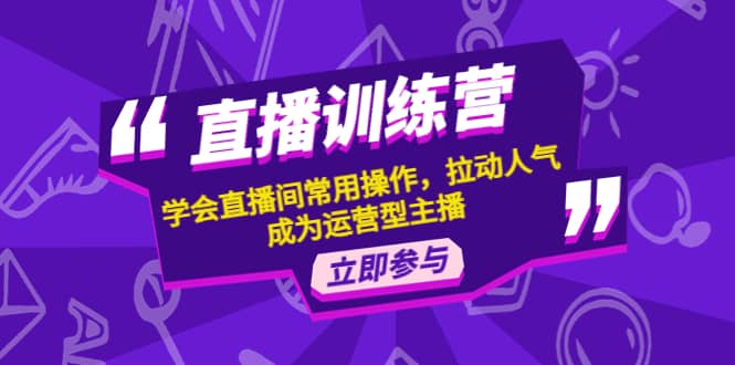直播训练营：学会直播间常用操作，拉动人气，成为运营型主播-优优资源网