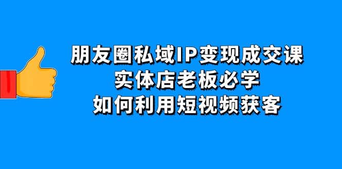 朋友圈私域IP变现成交课：实体店老板必学，如何利用短视频获客-优优资源网