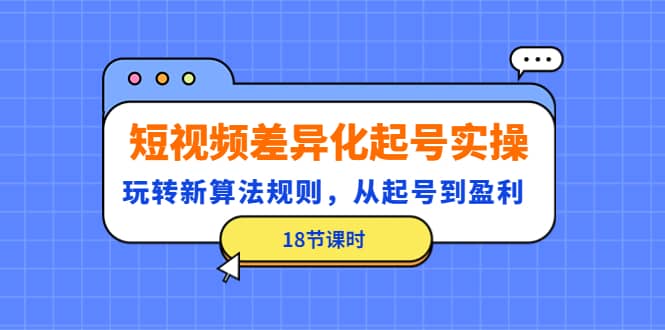 短视频差异化起号实操，玩转新算法规则，从起号到盈利（18节课时）-优优资源网