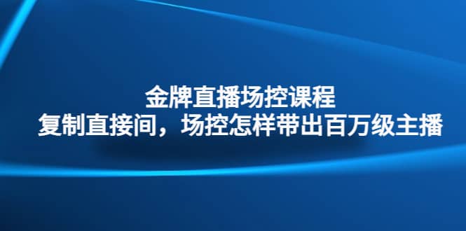 金牌直播场控课程：复制直接间，场控如何带出百万级主播-优优资源网