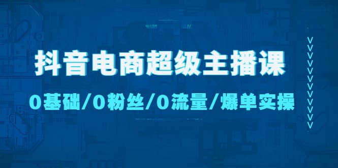 抖音电商超级主播课：0基础、0粉丝、0流量、爆单实操-优优资源网