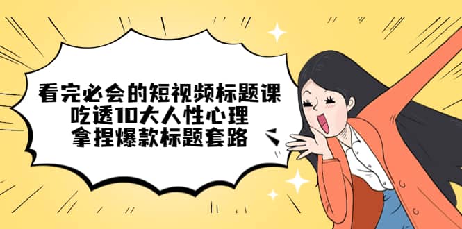 看完必会的短视频标题课，吃透10大人性心理，拿捏爆款标题套路-优优资源网