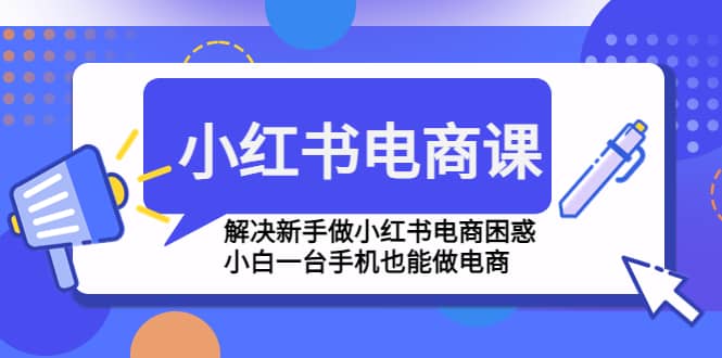 小红书电商课程，解决新手做小红书电商困惑，小白一台手机也能做电商-优优资源网