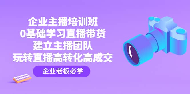 企业主播培训班：0基础学习直播带货，建立主播团队，玩转直播高转化高成交-优优资源网
