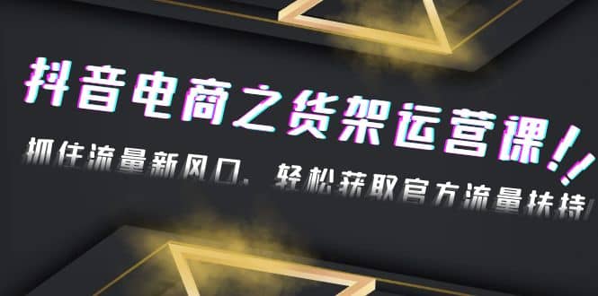 2023抖音电商之货架运营课：抓住流量新风口，轻松获取官方流量扶持-优优资源网