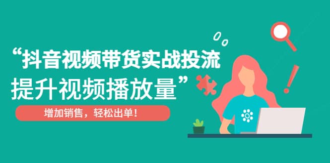 抖音视频带货实战投流，提升视频播放量，增加销售轻松出单-优优资源网