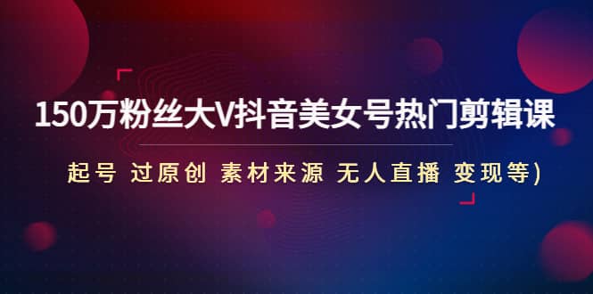 150万粉丝大V抖音美女号热门剪辑课(起号 过原创 素材来源 无人直播 变现)-优优资源网