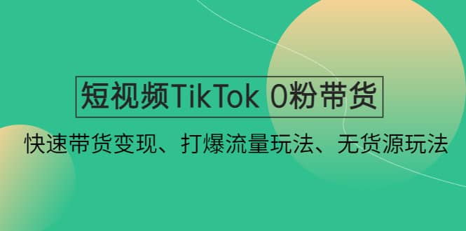 短视频TikTok 0粉带货：快速带货变现、打爆流量玩法、无货源玩法-优优资源网