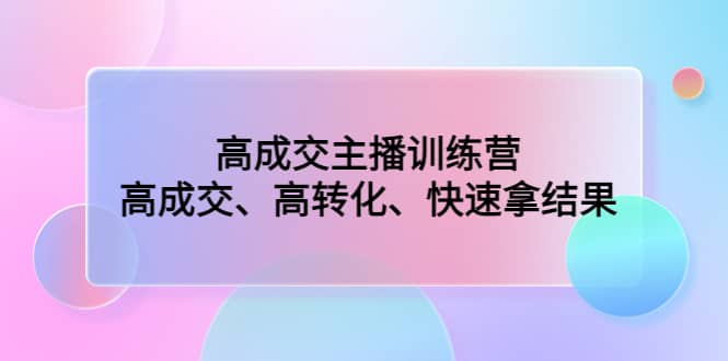 高成交主播训练营：高成交、高转化、快速拿结果-优优资源网
