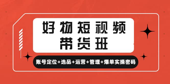 好物短视频带货班：账号定位 选品 运营 管理 爆单实操密码-优优资源网