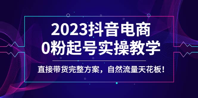 2023抖音电商0粉起号实操教学，直接带货完整方案，自然流量天花板-优优资源网