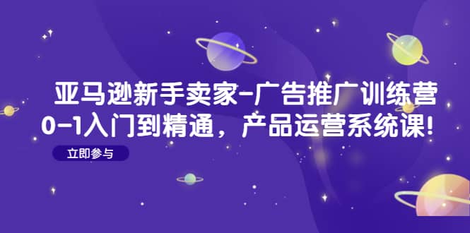亚马逊新手卖家-广告推广训练营：0-1入门到精通，产品运营系统课-优优资源网