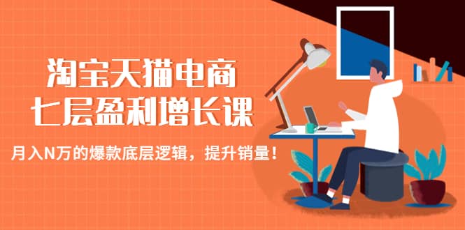 淘宝天猫电商七层盈利增长课：月入N万的爆款底层逻辑，提升销量-优优资源网