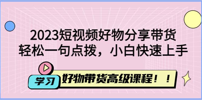 2023短视频好物分享带货，好物带货高级课程，轻松一句点拨，小白快速上手-优优资源网
