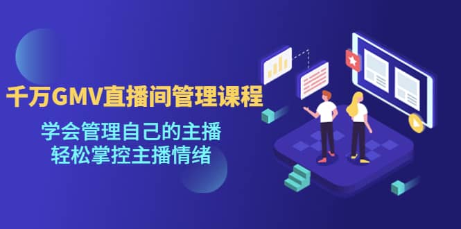 千万GMV直播间的管理课程：学会管理自己的主播，轻松掌控主播情绪-优优资源网
