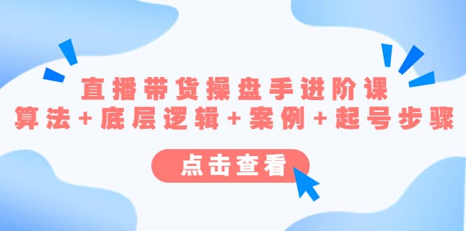 直播带货/操盘手/进阶课，算法 底层逻辑 案例 起号步骤-优优资源网