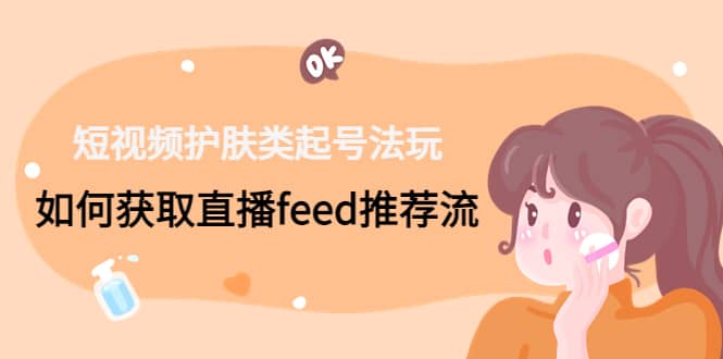 短视频护肤类起号玩法：如何获取直播feed推荐流-优优资源网