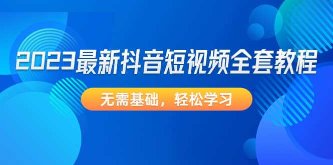 2023最新抖音短视频全套教程，无需基础，轻松学习-优优资源网