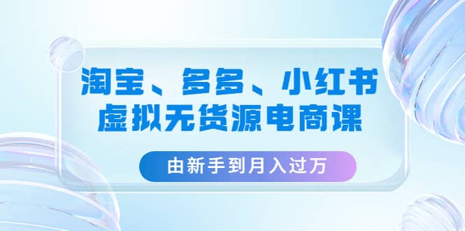 淘宝、多多、小红书-虚拟无货源电商课（3套课程）-优优资源网
