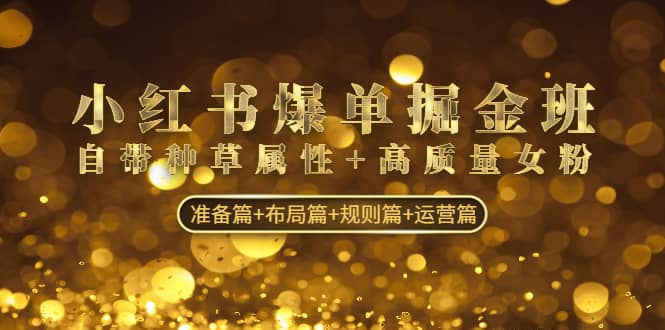 小红书爆单掘金班：自带种草属性 高质量女粉 准备篇 布局篇 规则篇 运营篇-优优资源网