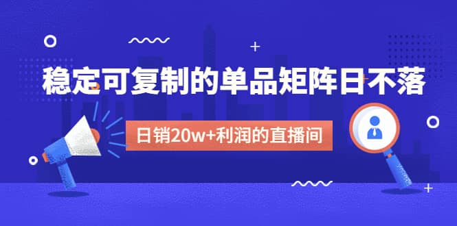某电商线下课程，稳定可复制的单品矩阵日不落，做一个日销20w 利润的直播间-优优资源网