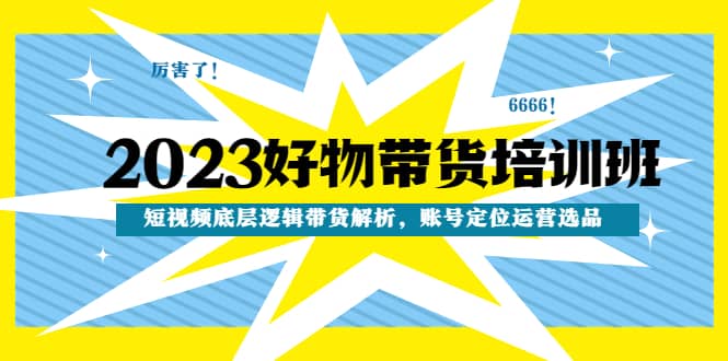 2023好物带货培训班：短视频底层逻辑带货解析，账号定位运营选品-优优资源网