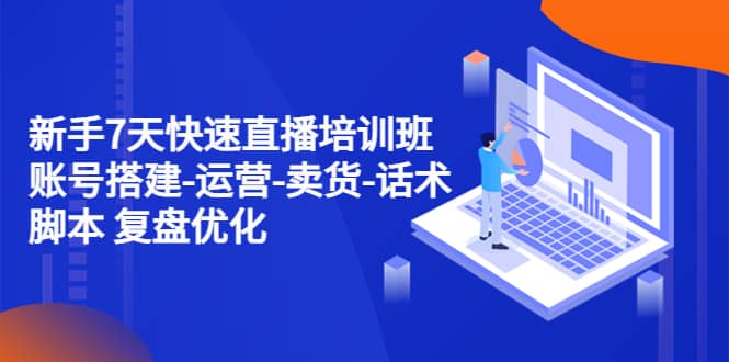 新手7天快速直播培训班：账号搭建-运营-卖货-话术 复盘优化（14节）-优优资源网