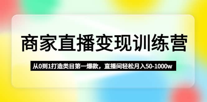 商家直播变现训练营：从0到1打造类目第一爆款-优优资源网