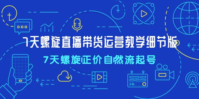 7天螺直旋播带货运营教细学节版，7天螺旋正自价然流起号-优优资源网