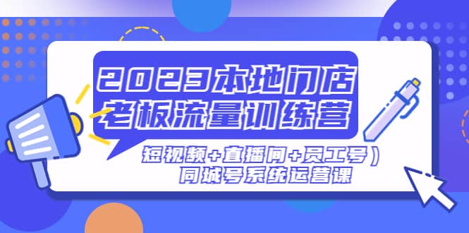 2023本地门店老板流量训练营（短视频 直播间 员工号）同城号系统运营课-优优资源网