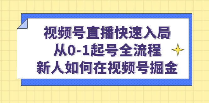 视频号直播快速入局：从0-1起号全流程，新人如何在视频号掘金-优优资源网