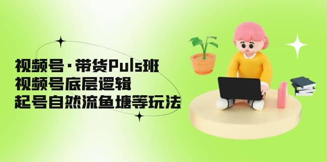 视频号·带货Puls班，视频号底层逻辑，起号自然流鱼塘等玩法-优优资源网