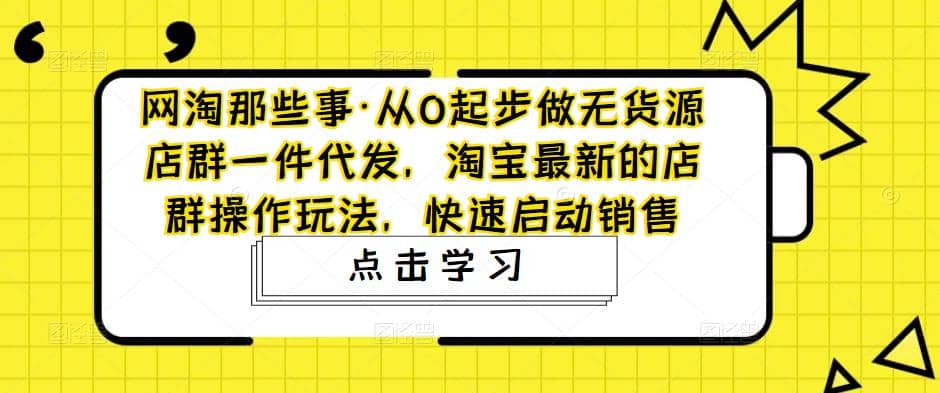 从0起步做无货源店群一件代发，淘宝最新的店群操作玩法，快速启动销售-优优资源网