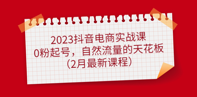 2023抖音电商实战课：0粉起号，自然流量的天花板（2月最新课程）-优优资源网
