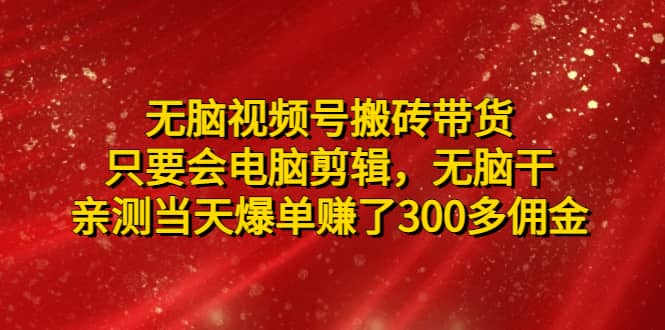 无脑视频号搬砖带货，只要会电脑剪辑，无脑干-优优资源网
