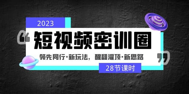 2023短视频密训圈：领先同行·新玩法，醒翻灌顶·新思路（28节课时）-优优资源网