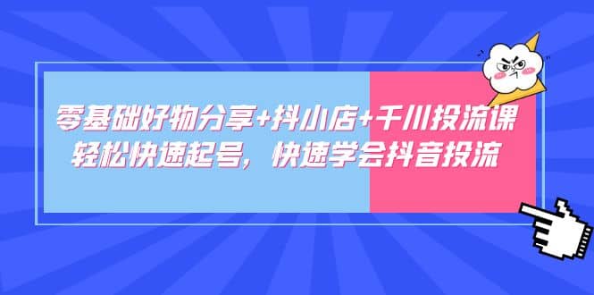 零基础好物分享 抖小店 千川投流课：轻松快速起号，快速学会抖音投流-优优资源网