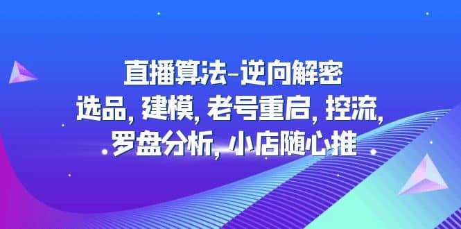 直播算法-逆向解密：选品，建模，老号重启，控流，罗盘分析，小店随心推-优优资源网