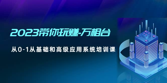 2023带你玩赚-万相台，从0-1从基础和高级应用系统培训课-优优资源网